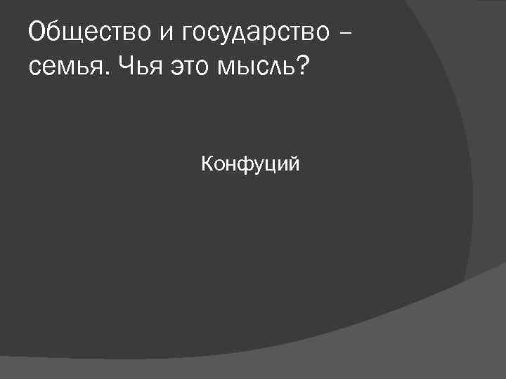 Общество и государство – семья. Чья это мысль? Конфуций Общество и государство – семья. Чья это мысль? Конфуций