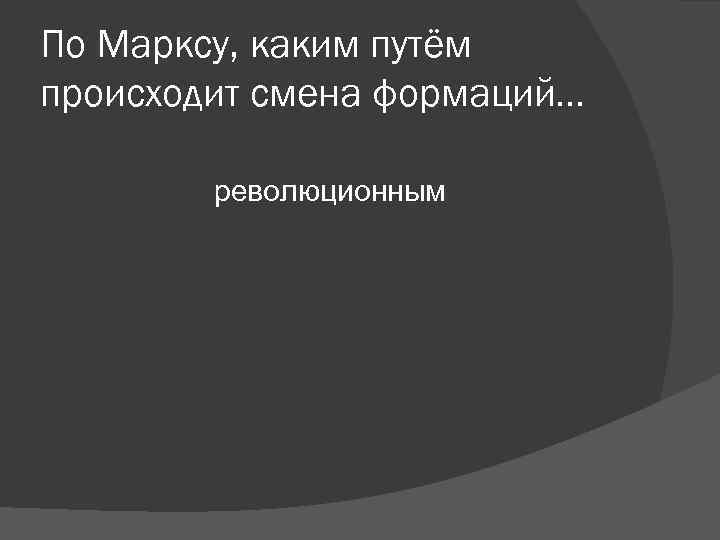 По Марксу, каким путём происходит смена формаций… революционным По Марксу, каким путём происходит смена формаций… революционным