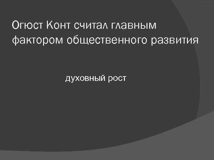 Огюст Конт считал главным фактором общественного развития духовный рост Огюст Конт считал главным фактором общественного развития духовный рост