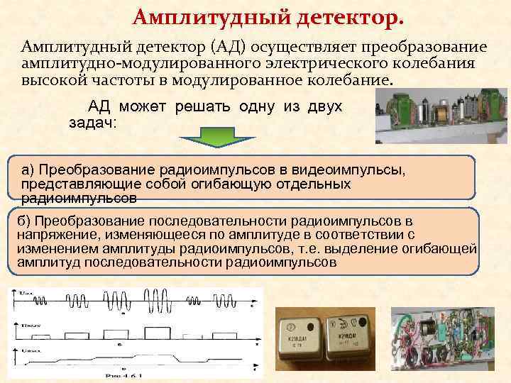     Амплитудный детектор (АД) осуществляет преобразование амплитудно-модулированного электрического колебания высокой частоты