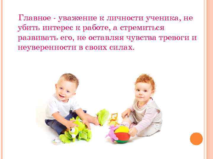 Главное - уважение к личности ученика, не убить интерес к работе, а стремиться развивать