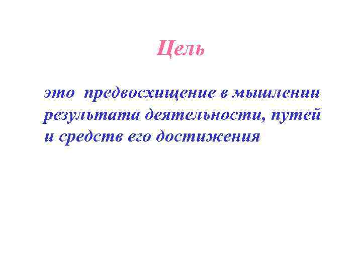   Цель это предвосхищение в мышлении результата деятельности, путей и средств его достижения