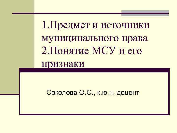 1. Предмет и источники муниципального права 2. Понятие МСУ и его признаки Соколова О.