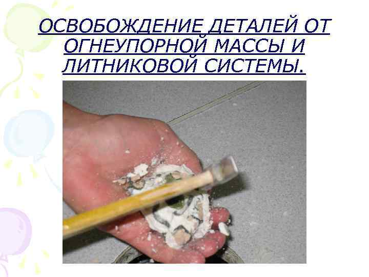 ОСВОБОЖДЕНИЕ ДЕТАЛЕЙ ОТ ОГНЕУПОРНОЙ МАССЫ И ЛИТНИКОВОЙ СИСТЕМЫ. 