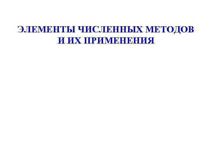 ЭЛЕМЕНТЫ ЧИСЛЕННЫХ МЕТОДОВ И ИХ ПРИМЕНЕНИЯ ЭЛЕМЕНТЫ ЧИСЛЕННЫХ МЕТОДОВ И ИХ ПРИМЕНЕНИЯ