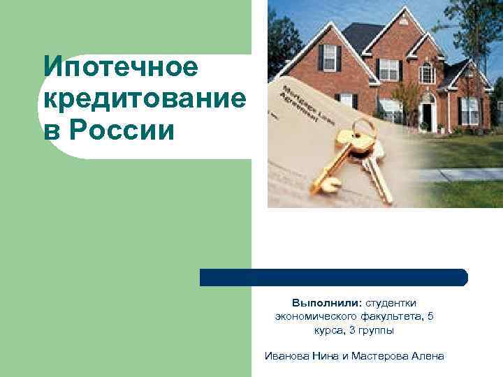 Ипотечное кредитование в России Выполнили: студентки экономического факультета, 5 Ипотечное кредитование в России Выполнили: студентки экономического факультета, 5