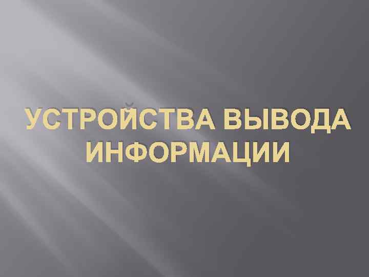 УСТРОЙСТВА ВЫВОДА  ИНФОРМАЦИИ 
