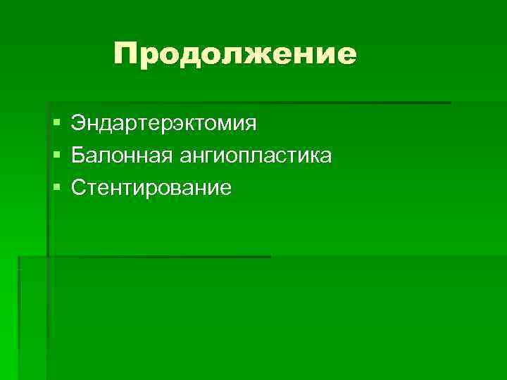   Продолжение §  Эндартерэктомия §  Балонная ангиопластика §  Стентирование 