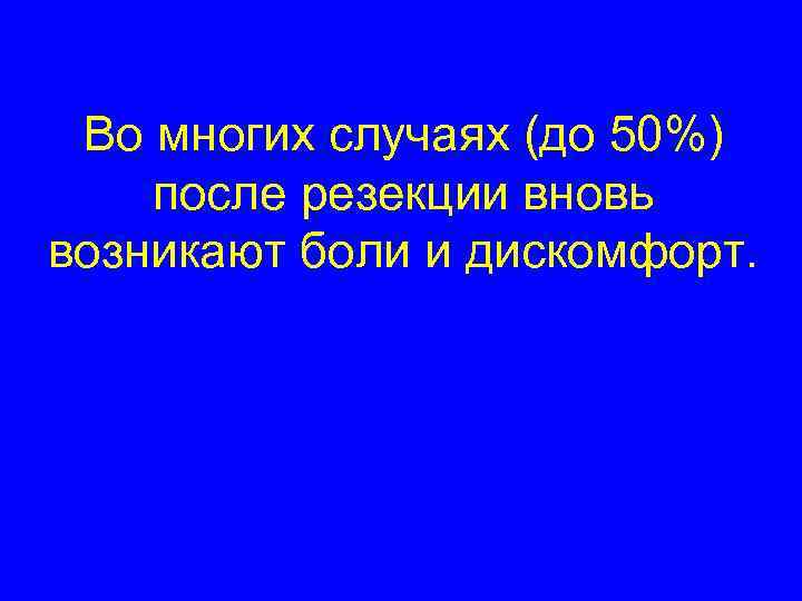  Во многих случаях (до 50%) после резекции вновь возникают боли и дискомфорт. 