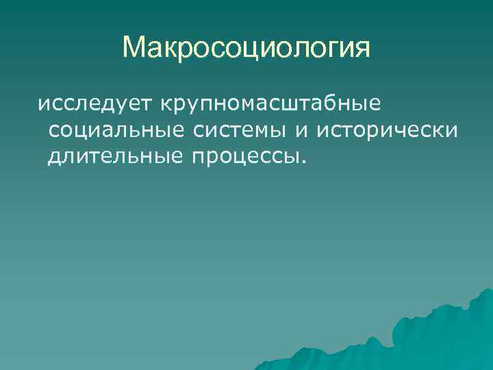  Макросоциология исследует крупномасштабные социальные системы и исторически длительные процессы. 