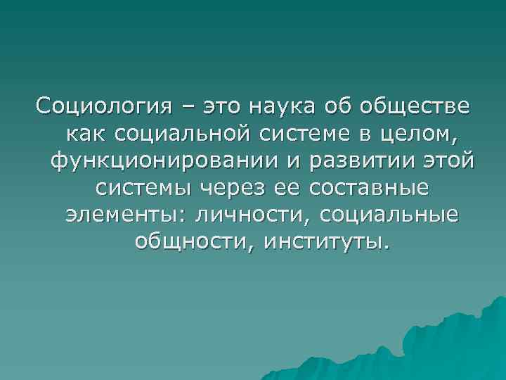 Социология – это наука об обществе  как социальной системе в целом,  функционировании