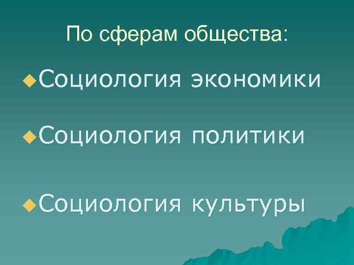  По сферам общества:  u. Социология  экономики u. Социология  политики u.