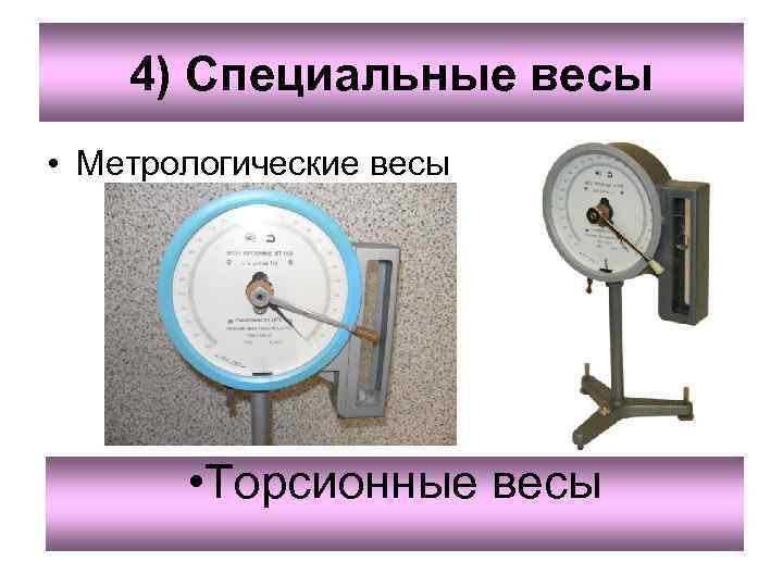   4) Специальные весы • Метрологические весы   • Торсионные весы 