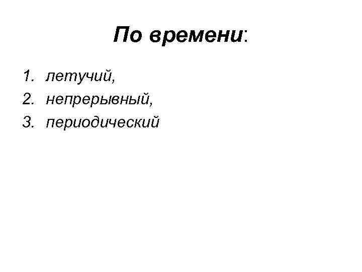    По времени: 1. летучий, 2. непрерывный, 3. периодический 