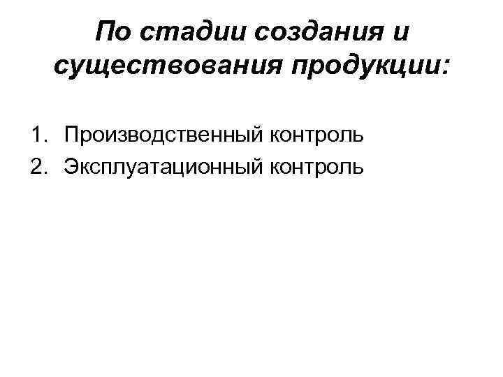   По стадии создания и существования продукции:  1. Производственный контроль 2. Эксплуатационный