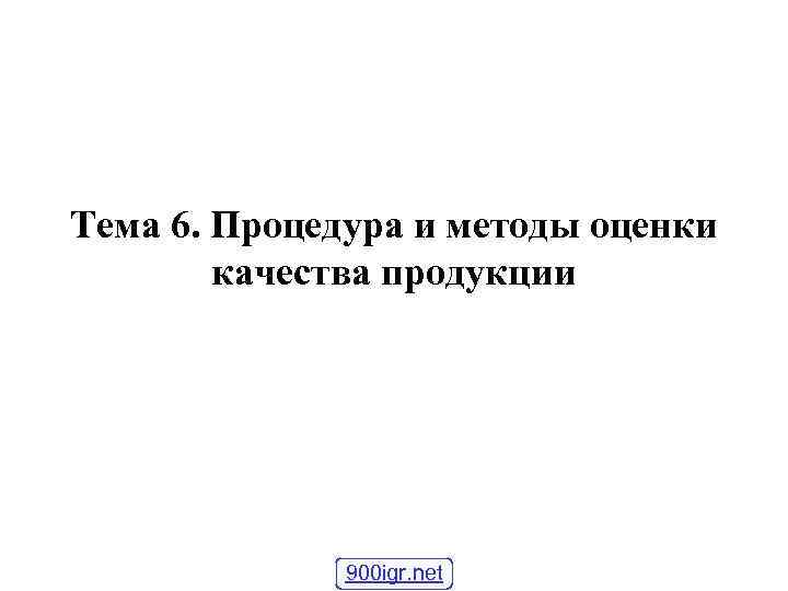 Тема 6. Процедура и методы оценки качества продукции 900 Тема 6. Процедура и методы оценки качества продукции 900