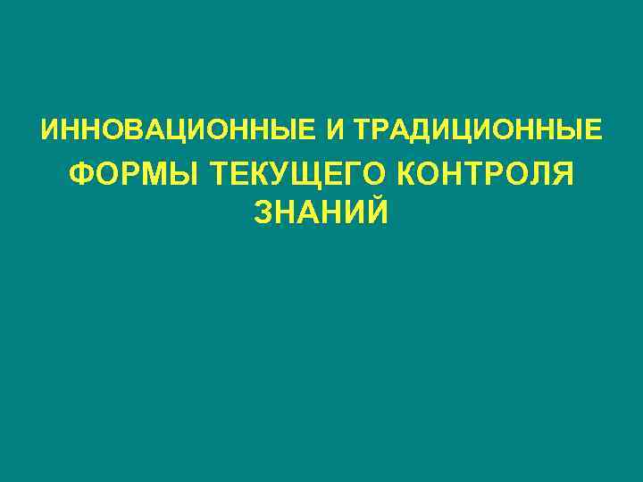 ИННОВАЦИОННЫЕ И ТРАДИЦИОННЫЕ ФОРМЫ ТЕКУЩЕГО КОНТРОЛЯ   ЗНАНИЙ 