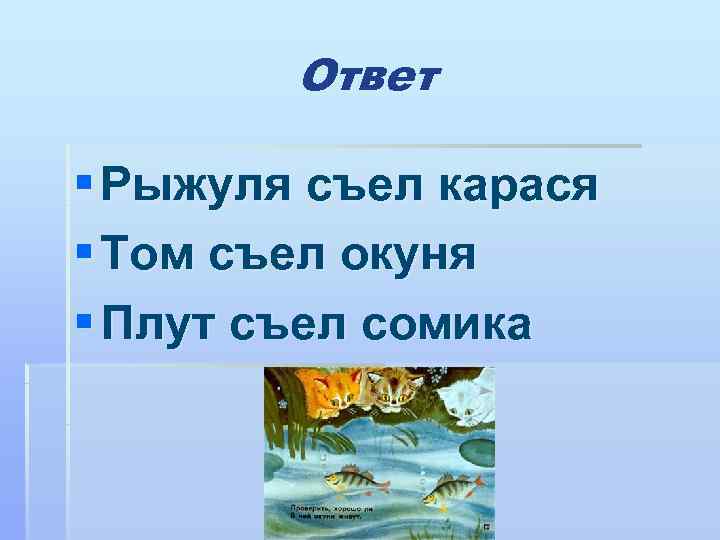   Ответ § Рыжуля съел карася § Том съел окуня § Плут съел