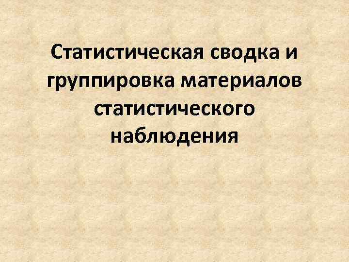  Статистическая сводка и группировка материалов статистического  наблюдения 