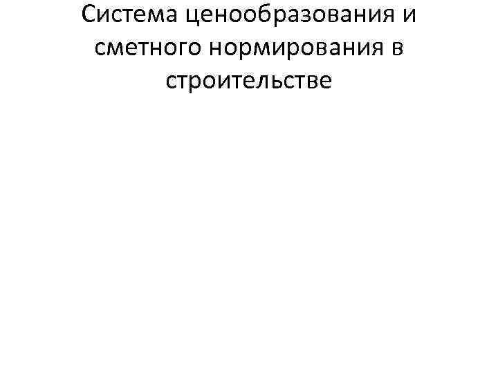 Система ценообразования и сметного нормирования в  строительстве 