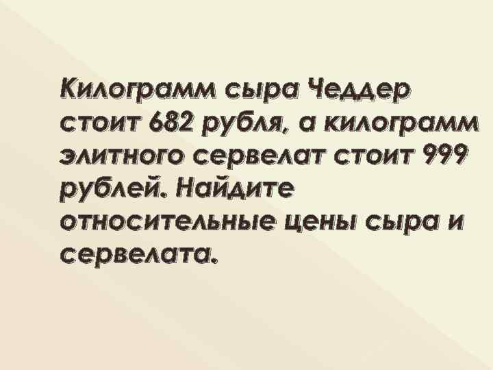 Килограмм сыра Чеддер стоит 682 рубля, а килограмм элитного сервелат стоит 999 рублей. Найдите