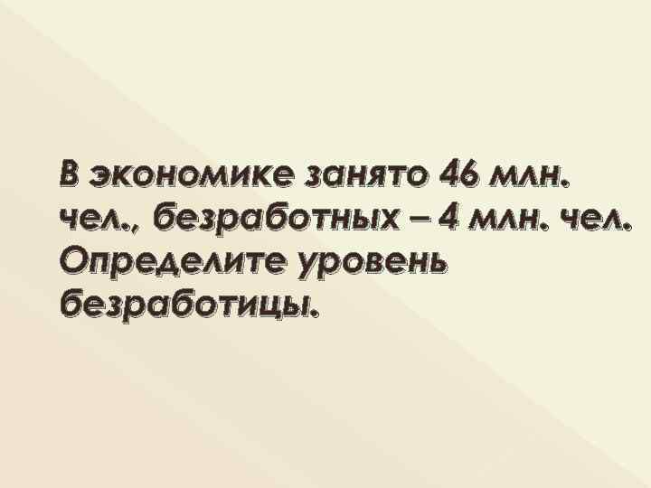 В экономике занято 46 млн. чел. , безработных – 4 млн. чел. Определите уровень