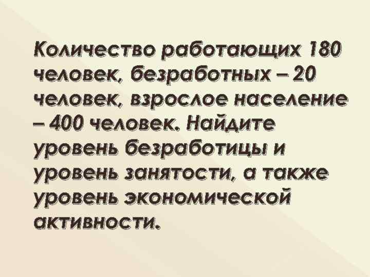Количество работающих 180 человек, безработных – 20 человек, взрослое население – 400 человек. Найдите