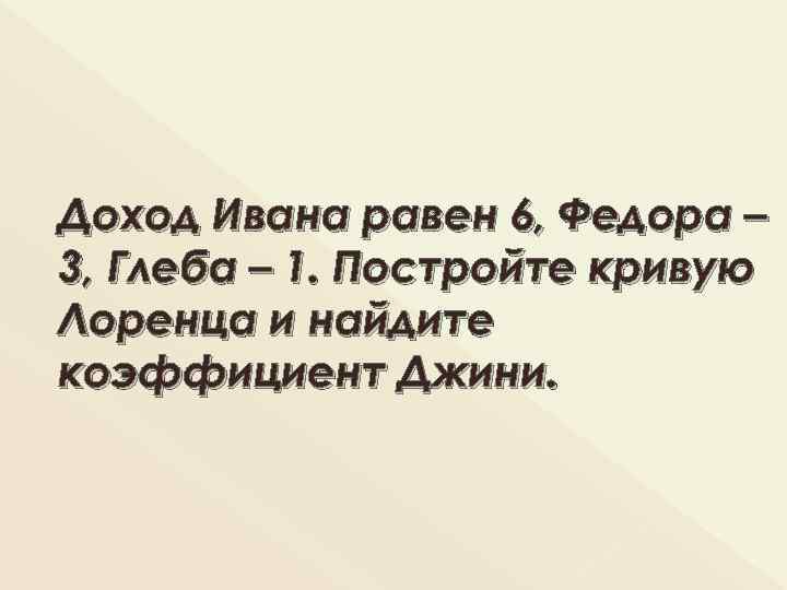 Доход Ивана равен 6, Федора – 3, Глеба – 1. Постройте кривую Лоренца и