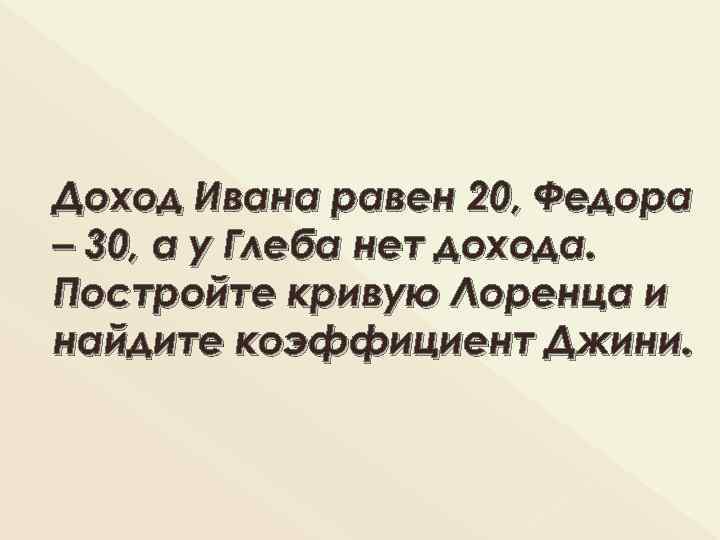 Доход Ивана равен 20, Федора – 30, а у Глеба нет дохода. Постройте кривую