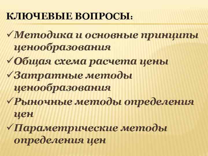 КЛЮЧЕВЫЕ ВОПРОСЫ: üМетодика и основные принципы ценообразования üОбщая схема расчета цены üЗатратные методы ценообразования