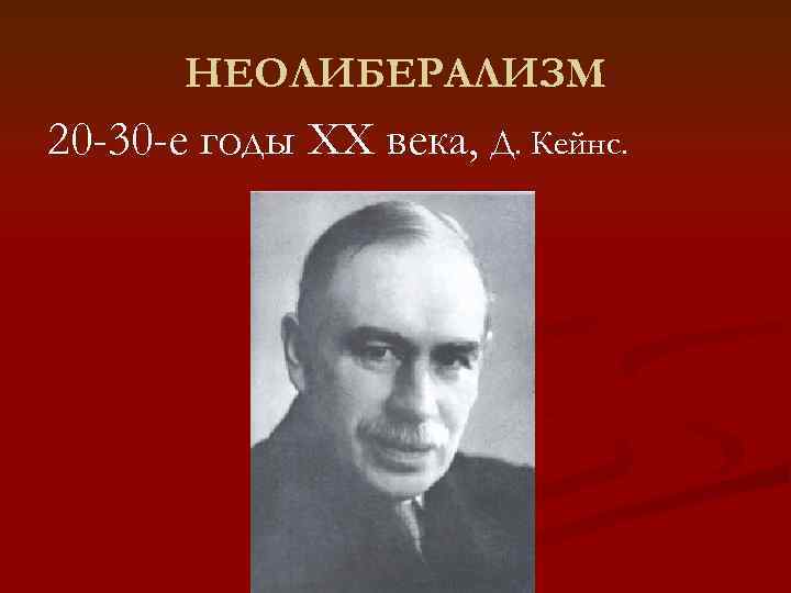   НЕОЛИБЕРАЛИЗМ 20 -30 -е годы XX века, Д. Кейнс. 