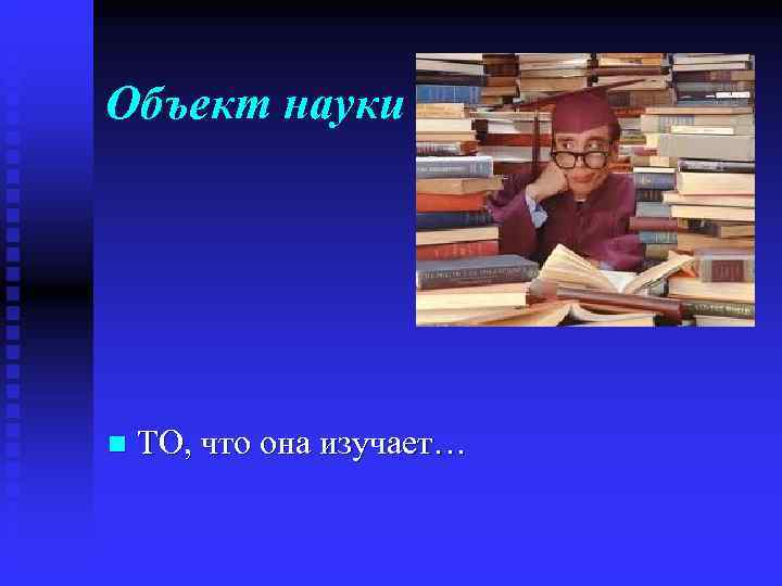 Объект науки n  ТО, что она изучает… 