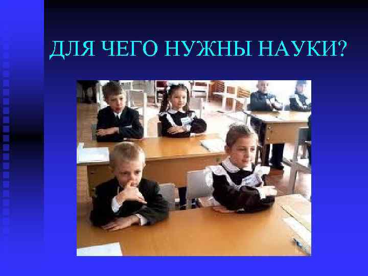 ДЛЯ ЧЕГО НУЖНЫ НАУКИ? 