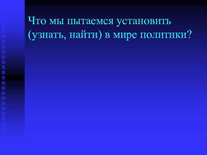 Что мы пытаемся установить (узнать, найти) в мире политики? 