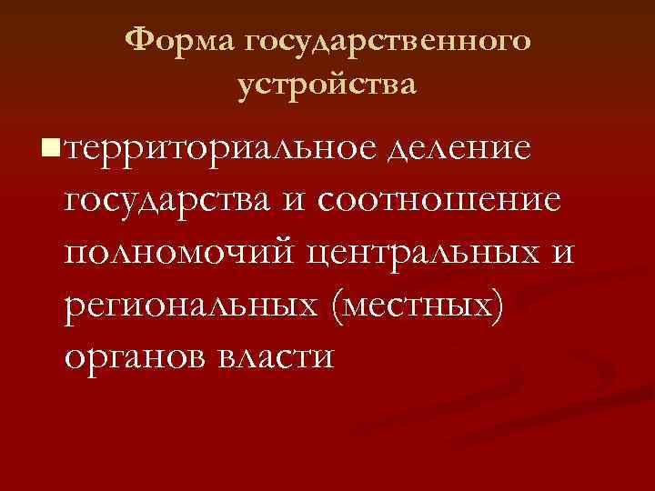   Форма государственного   устройства n территориальное деление государства и соотношение полномочий