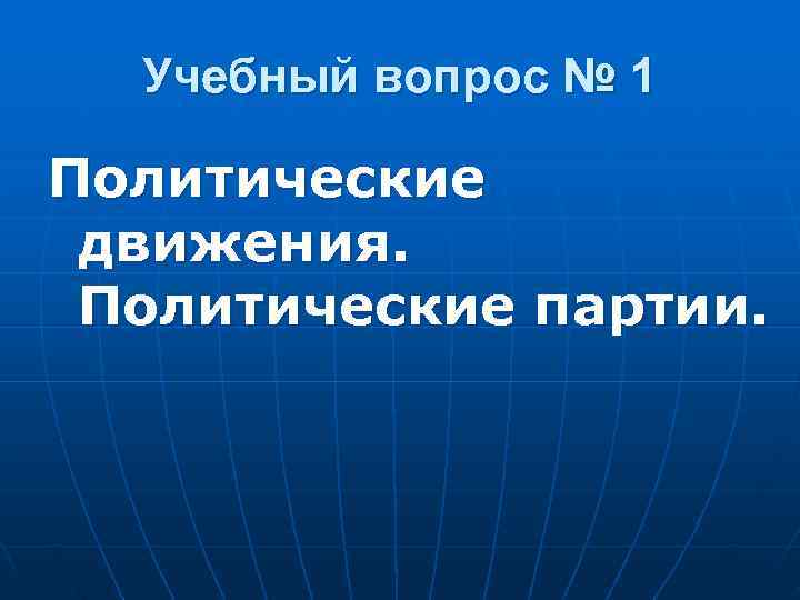 Учебный вопрос № 1 Политические движения.  Политические партии. 