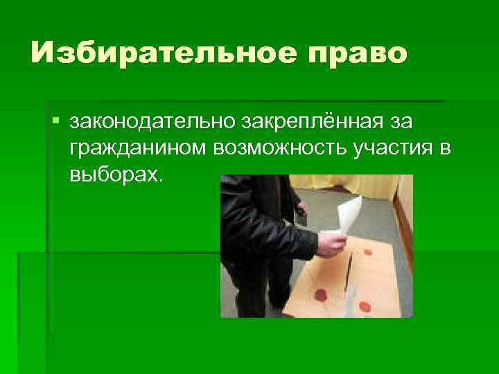 Избирательное право  § законодательно закреплённая за  гражданином возможность участия в  выборах.