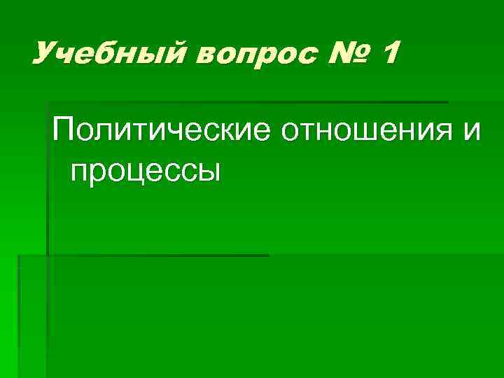 Учебный вопрос № 1  Политические отношения и  процессы 