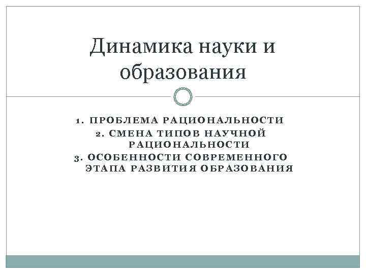 Динамика науки и образования 1. ПРОБЛЕМА РАЦИОНАЛЬНОСТИ  2. СМЕНА ТИПОВ НАУЧНОЙ 