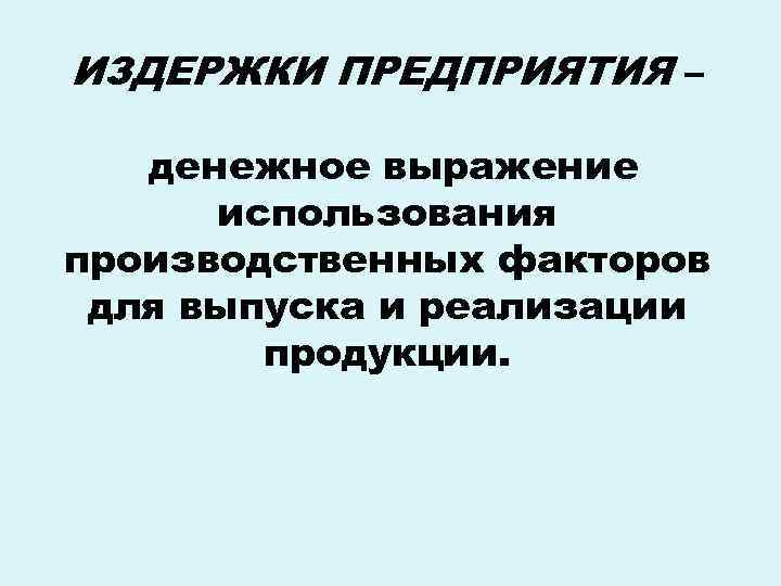 ИЗДЕРЖКИ ПРЕДПРИЯТИЯ – денежное выражение использования производственных факторов для выпуска и реализации ИЗДЕРЖКИ ПРЕДПРИЯТИЯ – денежное выражение использования производственных факторов для выпуска и реализации