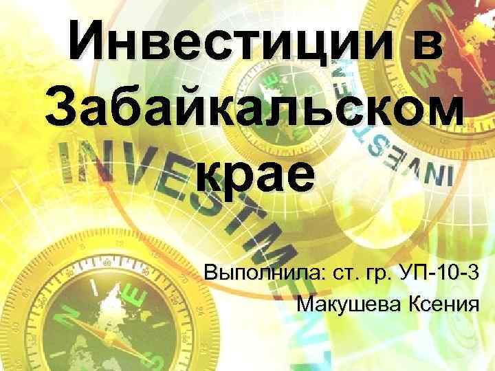  Инвестиции в Забайкальском крае Выполнила: ст. гр. УП-10 -3  Макушева Ксения 