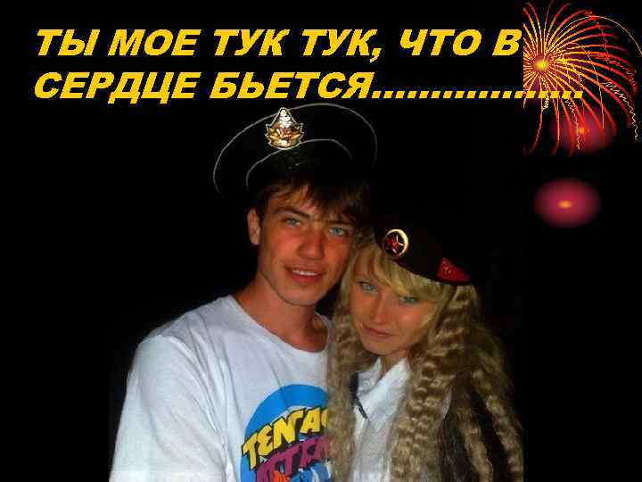 ТЫ МОЕ ТУК, ЧТО В СЕРДЦЕ БЬЕТСЯ……………… 