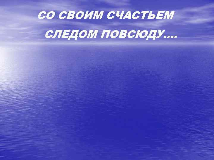 СО СВОИМ СЧАСТЬЕМ СЛЕДОМ ПОВСЮДУ…. 