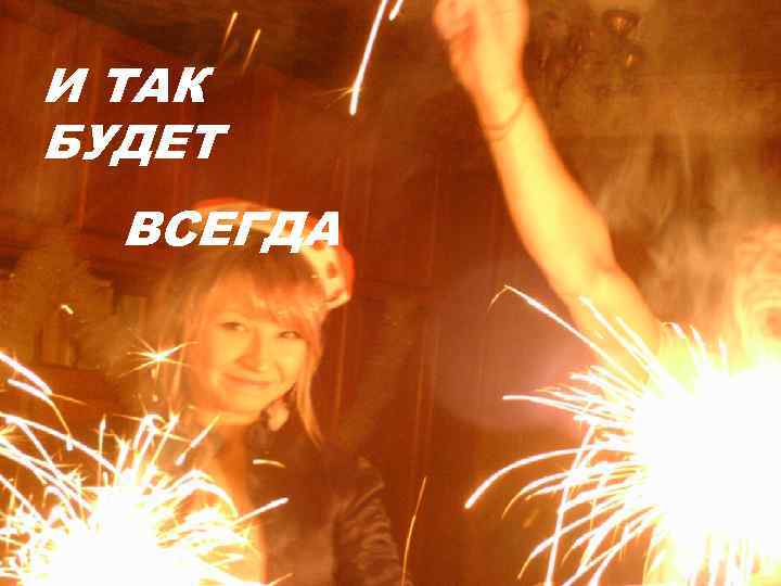 И ТАК БУДЕТ  ВСЕГДА 
