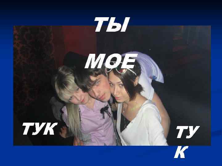  ТЫ  МОЕ  ТУК   ТУ   К 