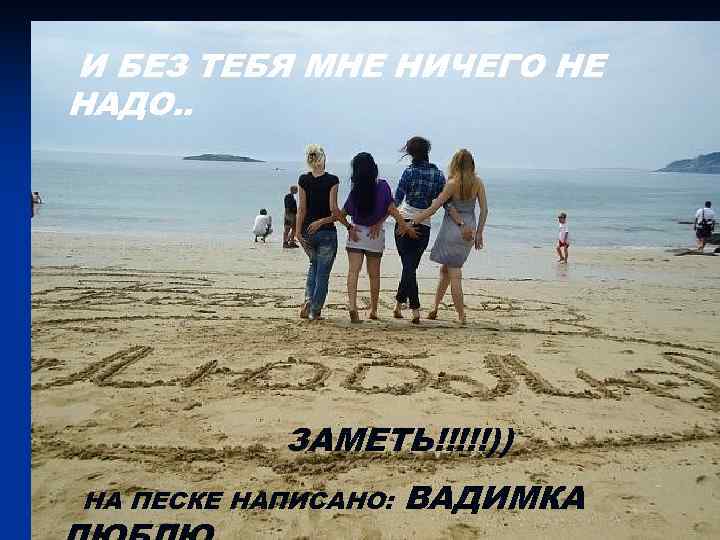 И БЕЗ ТЕБЯ МНЕ НИЧЕГО НЕ НАДО. .   ЗАМЕТЬ!!!!!)) НА ПЕСКЕ НАПИСАНО: