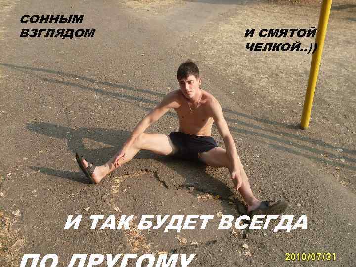 СОННЫМ ВЗГЛЯДОМ   И СМЯТОЙ   ЧЕЛКОЙ. . ))   И