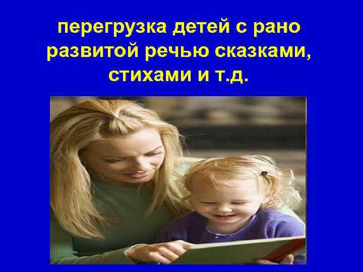  перегрузка детей с рано развитой речью сказками,  стихами и т. д. 