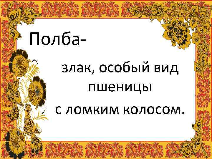Полба-  злак, особый вид  пшеницы  с ломким колосом. 