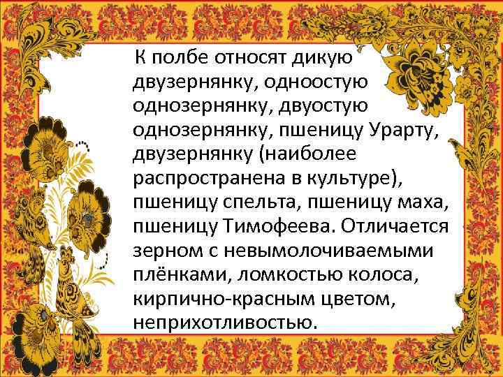 К полбе относят дикую двузернянку, одноостую однозернянку, двуостую однозернянку, пшеницу Урарту, двузернянку (наиболее распространена